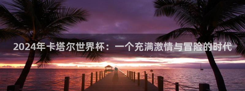 2026足球世界杯：2024年卡塔尔世界杯：一个充满激情与冒险的时代
