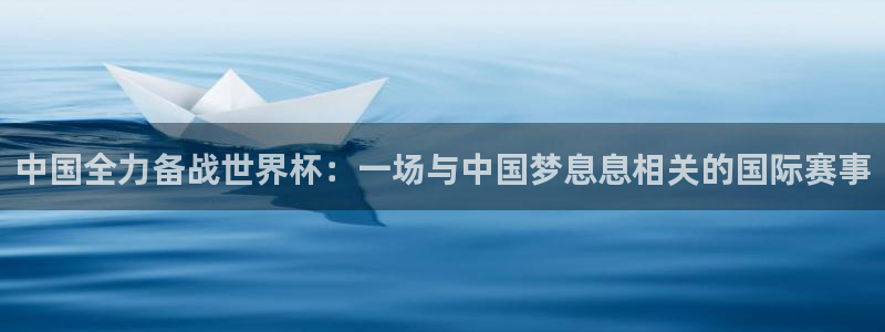 2026葡萄牙杯赛程表：中国全力备战世界杯：一场与中国梦息息相关的国际赛事