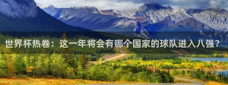 世界杯直播时间：世界杯热卷：这一年将会有哪个国家的球队进入八强？