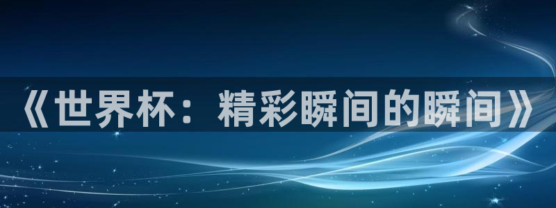 足球世界杯预选赛：《世界杯：精彩瞬间的瞬间》